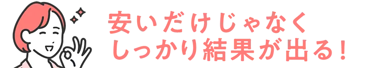 安いだけじゃなく、しっかり結果が出る!