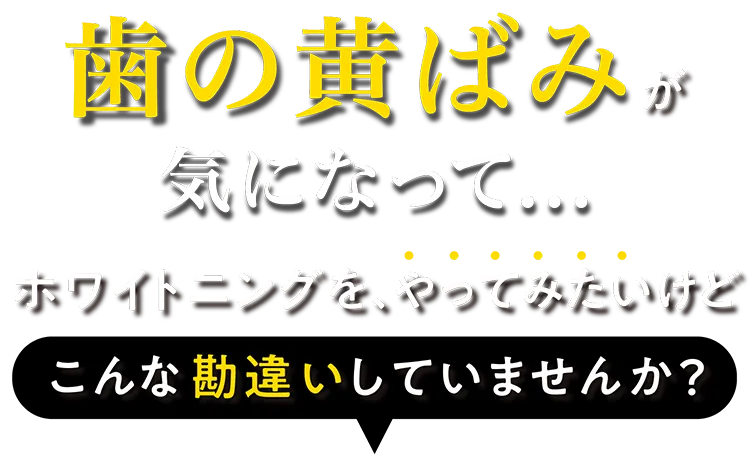 「黄ばんだ歯が気になって...」こんな思いをした事はありませんか? 恥ずかしくて歯を出して笑えない え!?友達の歯、白い!私は...